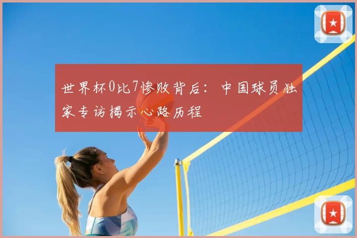 世界杯0比7惨败背后：中国球员独家专访揭示心路历程