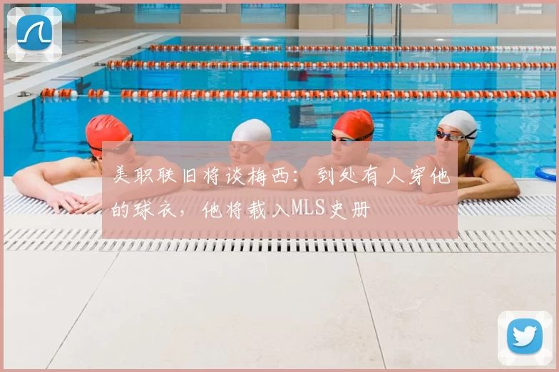 美职联旧将谈梅西：到处有人穿他的球衣，他将载入MLS史册