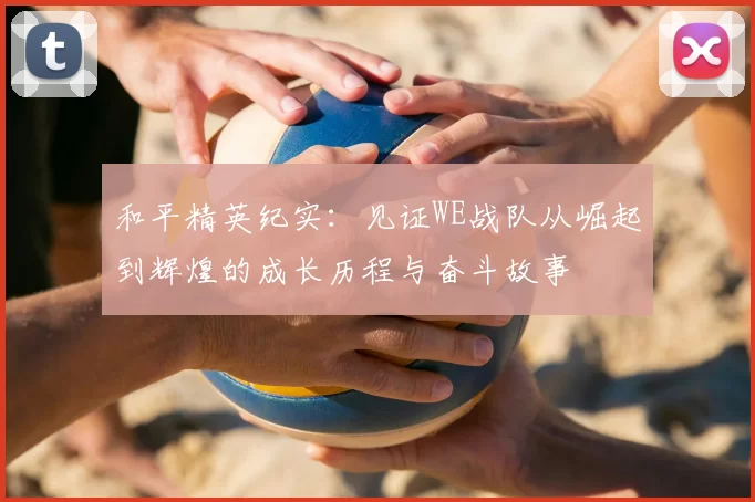 和平精英纪实：见证WE战队从崛起到辉煌的成长历程与奋斗故事
