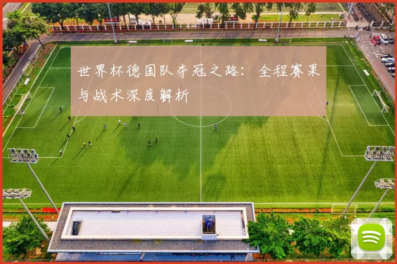 世界杯德国队夺冠之路:全程赛果与战术深度解析