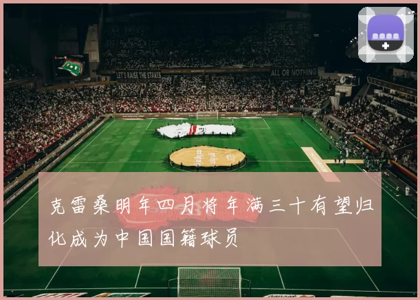 克雷桑明年四月将年满三十有望归化成为中国国籍球员