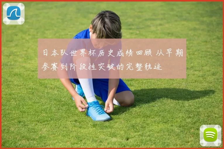 日本队世界杯历史成绩回顾 从早期参赛到阶段性突破的完整轨迹