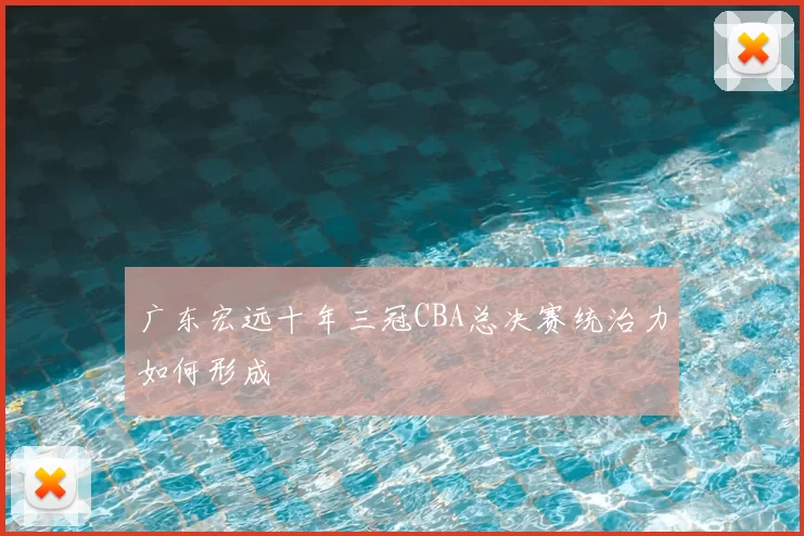 广东宏远十年三冠CBA总决赛统治力如何形成