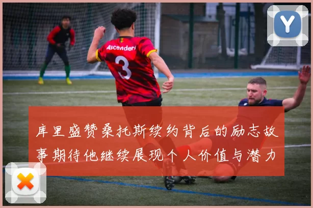 库里盛赞桑托斯续约背后的励志故事期待他继续展现个人价值与潜力