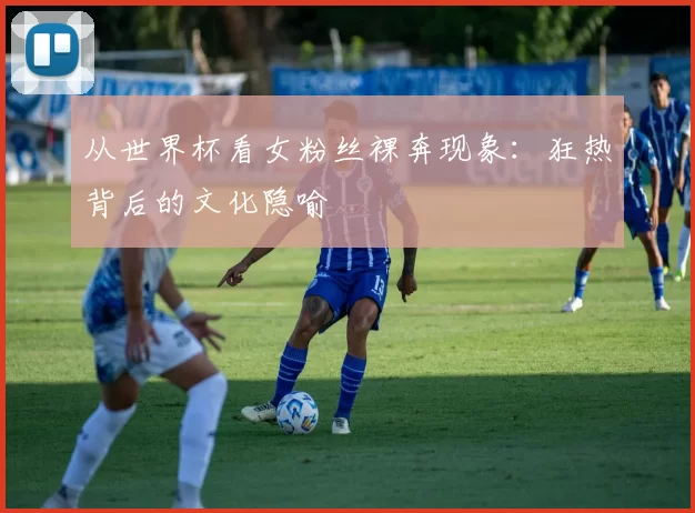 从世界杯看女粉丝裸奔现象：狂热背后的文化隐喻
