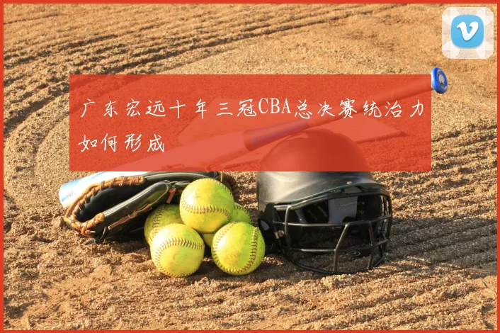 广东宏远十年三冠CBA总决赛统治力如何形成