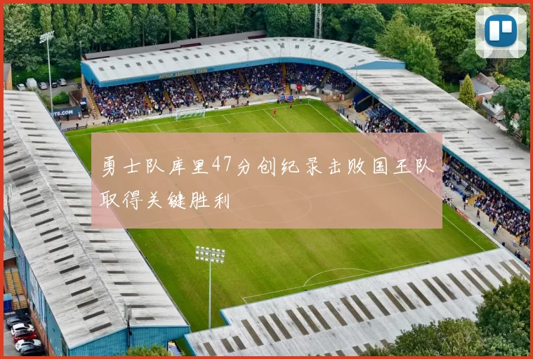 勇士队库里47分创纪录击败国王队取得关键胜利