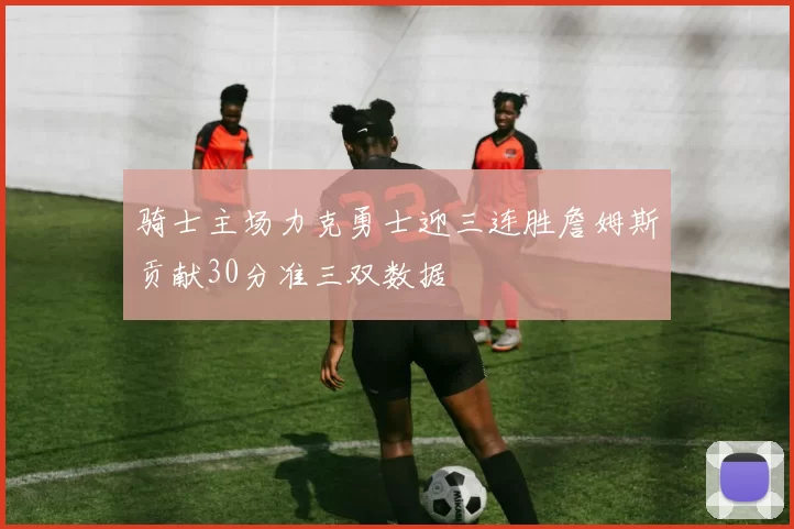 骑士主场力克勇士迎三连胜詹姆斯贡献30分准三双数据