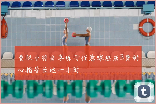 曼联小将分享练习任意球经历B费耐心指导长达一小时