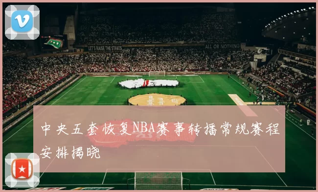 中央五套恢复NBA赛事转播常规赛程安排揭晓