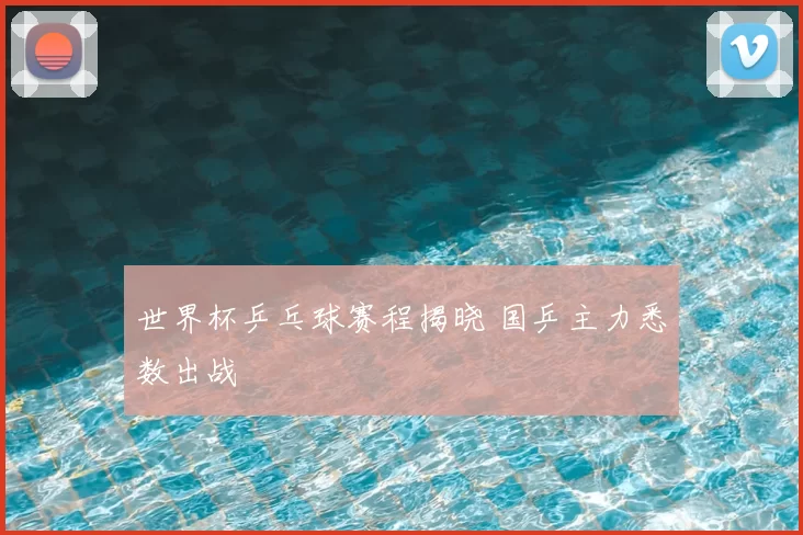 世界杯乒乓球赛程揭晓 国乒主力悉数出战