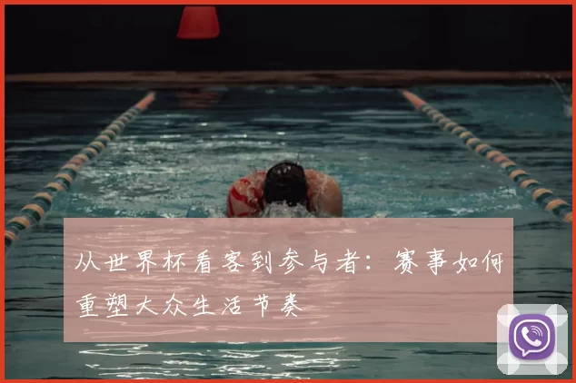 从世界杯看客到参与者：赛事如何重塑大众生活节奏