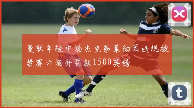 曼联年轻中场杰克弗莱彻因违规被禁赛六场并罚款1500英镑