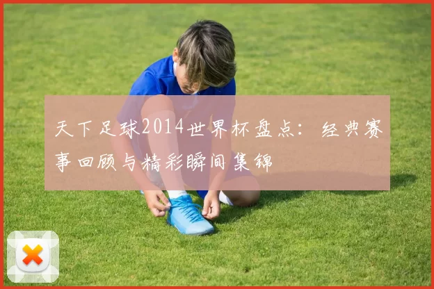 天下足球2014世界杯盘点：经典赛事回顾与精彩瞬间集锦