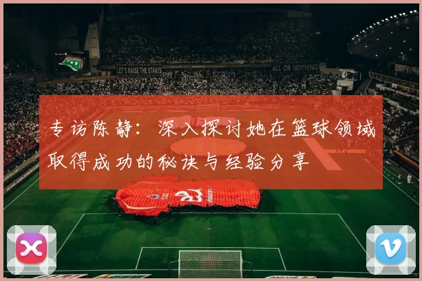 专访陈静：深入探讨她在篮球领域取得成功的秘诀与经验分享