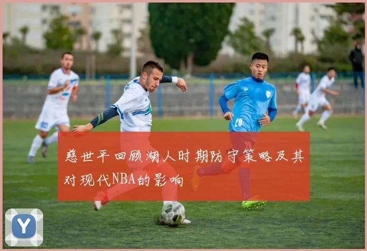 慈世平回顾湖人时期防守策略及其对现代NBA的影响